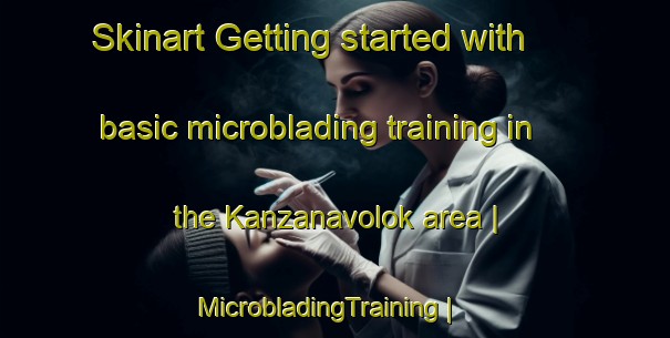 Skinart Getting started with basic microblading training in the Kanzanavolok area | MicrobladingTraining | MicrobladingClasses | SkinartTraining-Russian Federation